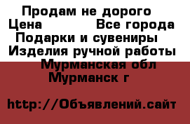 Продам не дорого › Цена ­ 8 500 - Все города Подарки и сувениры » Изделия ручной работы   . Мурманская обл.,Мурманск г.